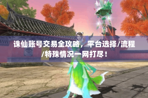 诛仙账号交易全攻略，平台选择/流程/特殊情况一网打尽！