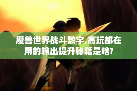 魔兽世界战斗数字,高玩都在用的输出提升秘籍是啥?
