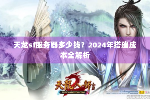 天龙sf服务器多少钱？2024年搭建成本全解析