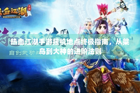 热血江湖手游挂机地点终极指南，从菜鸟到大神的进阶法则