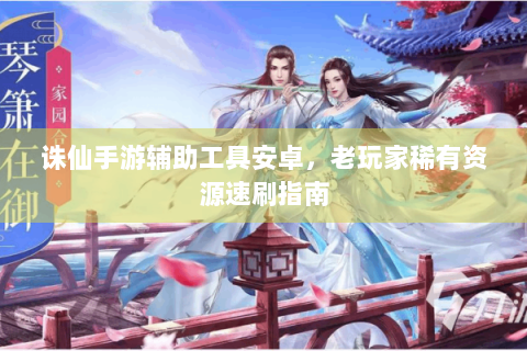 诛仙手游辅助工具安卓，老玩家稀有资源速刷指南