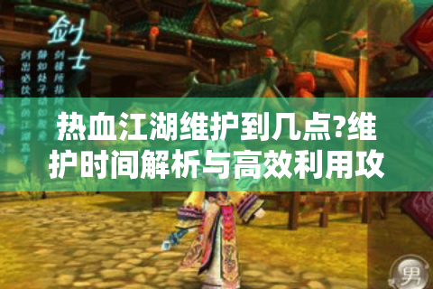 热血江湖维护到几点?维护时间解析与高效利用攻略