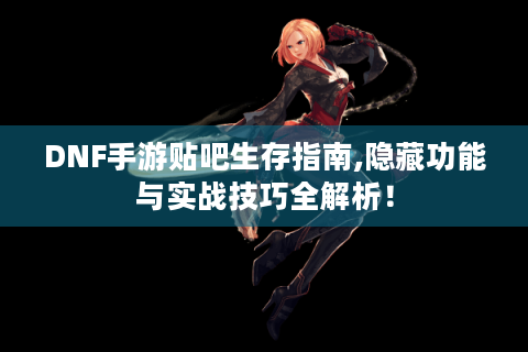 DNF手游贴吧生存指南,隐藏功能与实战技巧全解析！