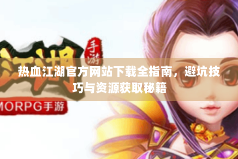 热血江湖官方网站下载全指南，避坑技巧与资源获取秘籍