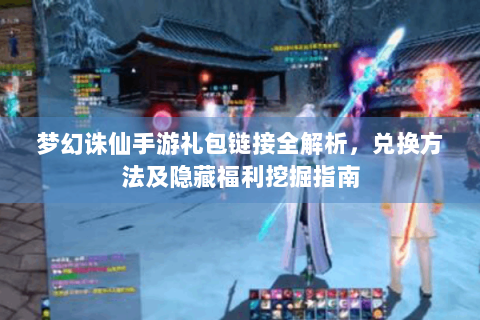 梦幻诛仙手游礼包链接全解析，兑换方法及隐藏福利挖掘指南