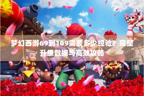 梦幻西游69到109需要多少经验？完整升级数据与高效攻略