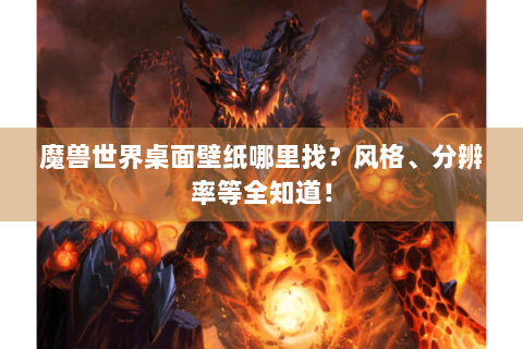 魔兽世界桌面壁纸哪里找？风格、分辨率等全知道！