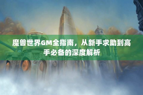 魔兽世界GM全指南，从新手求助到高手必备的深度解析