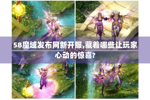 58魔域发布网新开服,藏着哪些让玩家心动的惊喜?