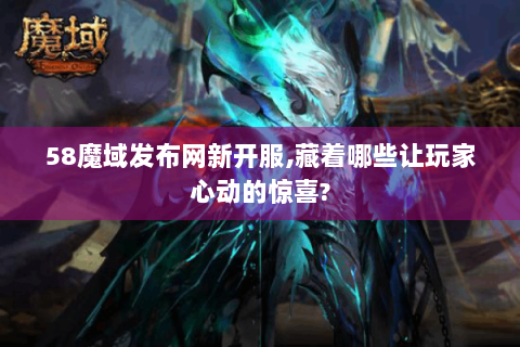 58魔域发布网新开服,藏着哪些让玩家心动的惊喜?