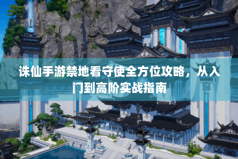 诛仙手游禁地看守使全方位攻略，从入门到高阶实战指南
