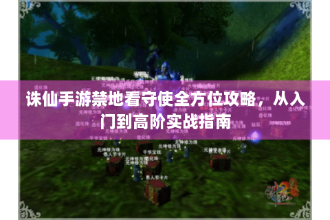 诛仙手游禁地看守使全方位攻略，从入门到高阶实战指南
