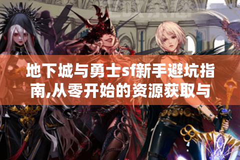 地下城与勇士sf新手避坑指南,从零开始的资源获取与实战技巧