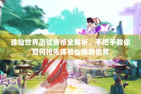 诛仙世界测试资格全解析，手把手教你如何抢先体验仙侠新世界