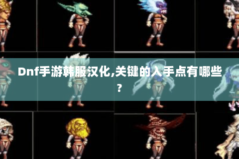 Dnf手游韩服汉化,关键的入手点有哪些?