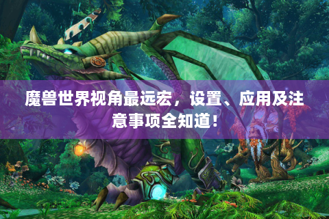 魔兽世界视角最远宏，设置、应用及注意事项全知道！