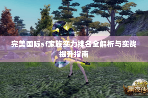 完美国际sf家族实力排名全解析与实战提升指南