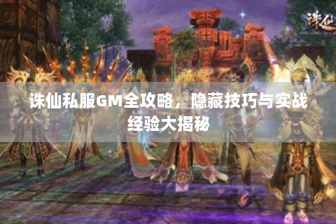 诛仙私服GM全攻略，隐藏技巧与实战经验大揭秘