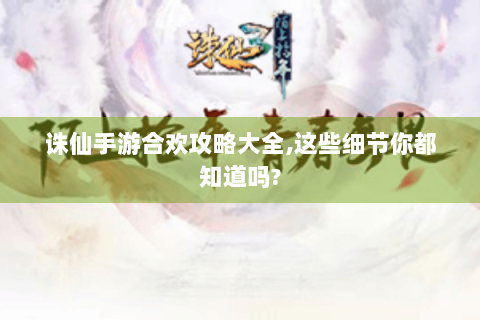 诛仙手游合欢攻略大全,这些细节你都知道吗?