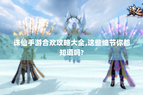 诛仙手游合欢攻略大全,这些细节你都知道吗?