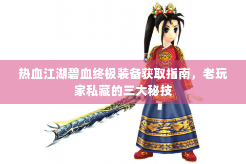 热血江湖碧血终极装备获取指南，老玩家私藏的三大秘技
