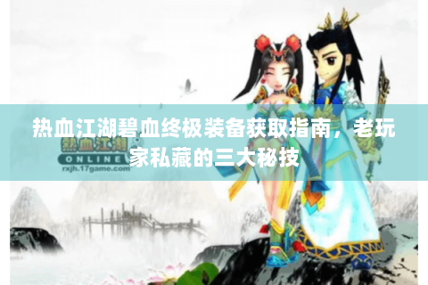 热血江湖碧血终极装备获取指南，老玩家私藏的三大秘技