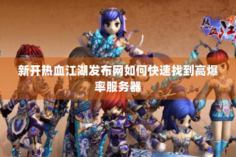 新开热血江湖发布网如何快速找到高爆率服务器