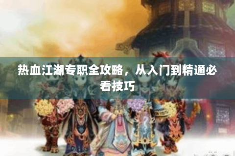 热血江湖专职全攻略，从入门到精通必看技巧