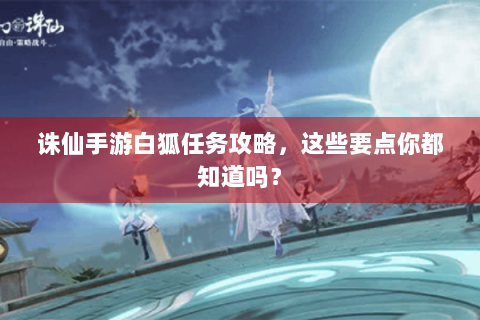 诛仙手游白狐任务攻略，这些要点你都知道吗？