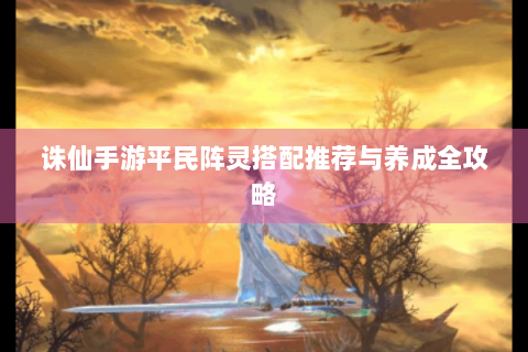 诛仙手游平民阵灵搭配推荐与养成全攻略
