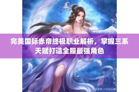 完美国际赤帝终极职业解析，掌握三系天赋打造全服最强角色