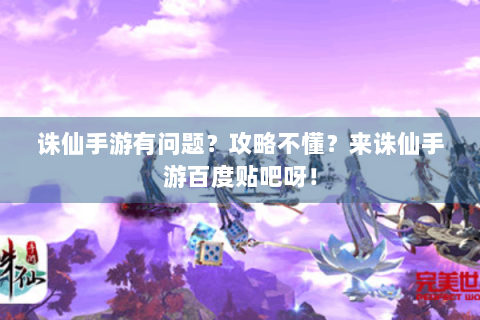 诛仙手游有问题？攻略不懂？来诛仙手游百度贴吧呀！