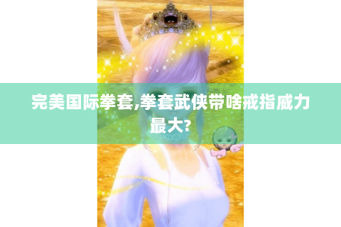完美国际拳套,拳套武侠带啥戒指威力最大?