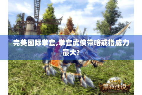 完美国际拳套,拳套武侠带啥戒指威力最大?
