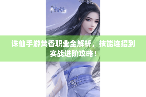 诛仙手游焚香职业全解析，技能连招到实战进阶攻略！