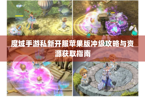魔域手游私新开服苹果版冲级攻略与资源获取指南