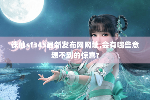 诛仙sf345最新发布网网址,会有哪些意想不到的惊喜?