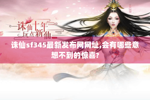 诛仙sf345最新发布网网址,会有哪些意想不到的惊喜?