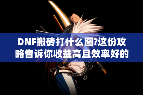 DNF搬砖打什么图?这份攻略告诉你收益高且效率好的选择！