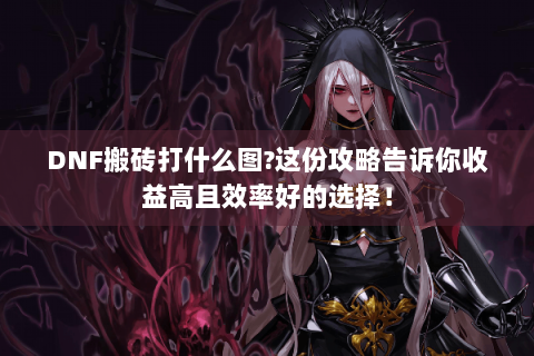 DNF搬砖打什么图?这份攻略告诉你收益高且效率好的选择！