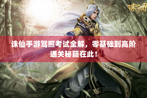 诛仙手游驾照考试全解，零基础到高阶通关秘籍在此！