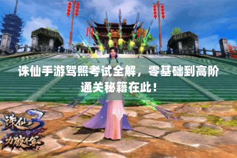 诛仙手游驾照考试全解，零基础到高阶通关秘籍在此！
