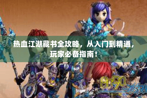 热血江湖藏书全攻略，从入门到精通，玩家必备指南！