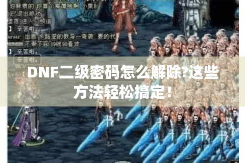 DNF二级密码怎么解除?这些方法轻松搞定！