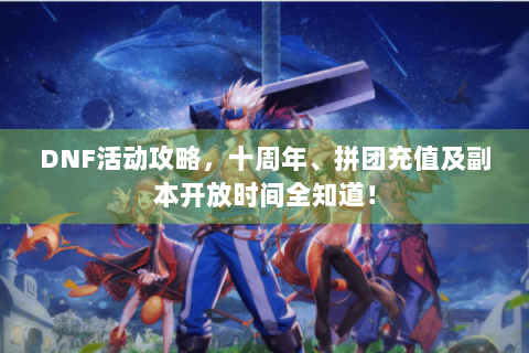 DNF活动攻略，十周年、拼团充值及副本开放时间全知道！