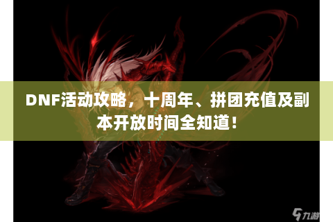 DNF活动攻略，十周年、拼团充值及副本开放时间全知道！