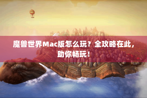 魔兽世界Mac版怎么玩？全攻略在此，助你畅玩！