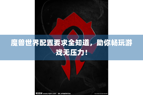 魔兽世界配置要求全知道，助你畅玩游戏无压力！