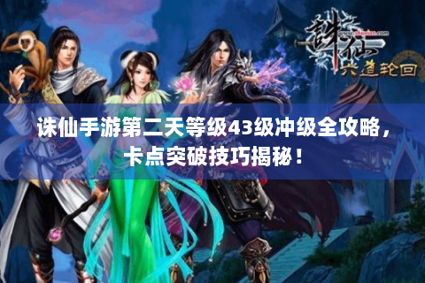 诛仙手游第二天等级43级冲级全攻略，卡点突破技巧揭秘！