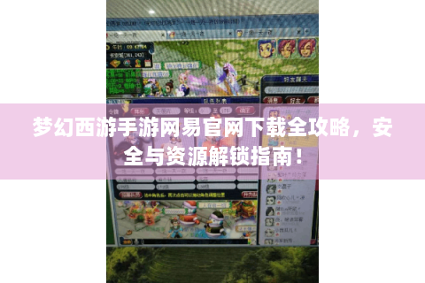 梦幻西游手游网易官网下载全攻略，安全与资源解锁指南！